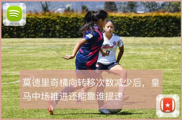 莫德里奇横向转移次数减少后，皇马中场推进还能靠谁提速