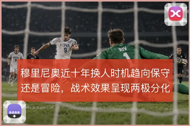 穆里尼奥近十年换人时机趋向保守还是冒险，战术效果呈现两极分化