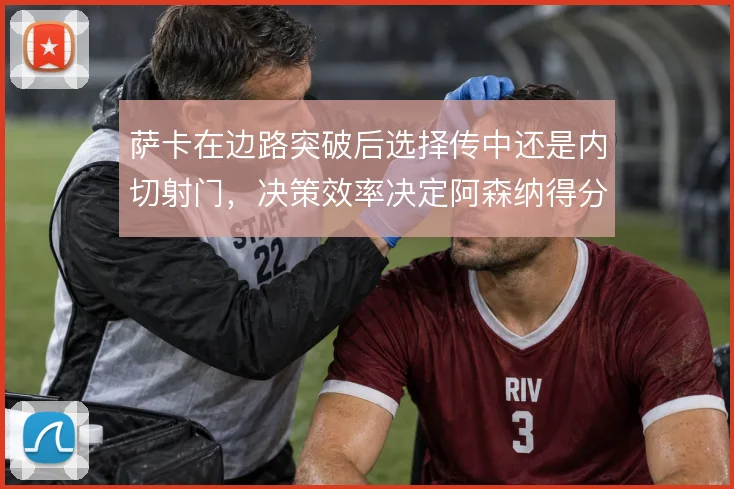 萨卡在边路突破后选择传中还是内切射门,决策效率决定阿森纳得分质量