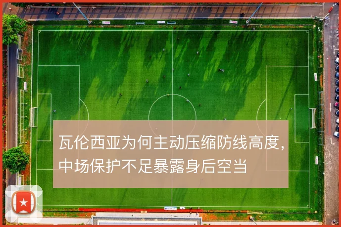 瓦伦西亚为何主动压缩防线高度，中场保护不足暴露身后空当