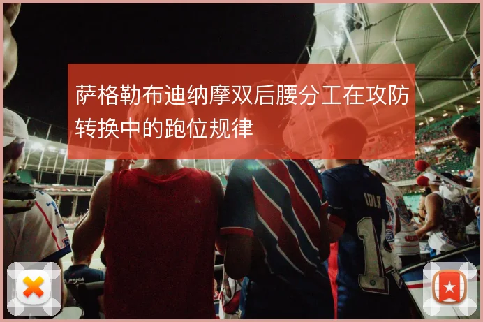 萨格勒布迪纳摩双后腰分工在攻防转换中的跑位规律