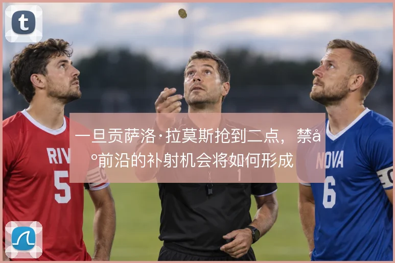 一旦贡萨洛·拉莫斯抢到二点，禁区前沿的补射机会将如何形成