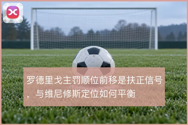 罗德里戈主罚顺位前移是扶正信号，与维尼修斯定位如何平衡