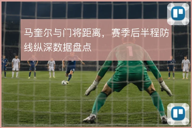 马奎尔与门将距离，赛季后半程防线纵深数据盘点