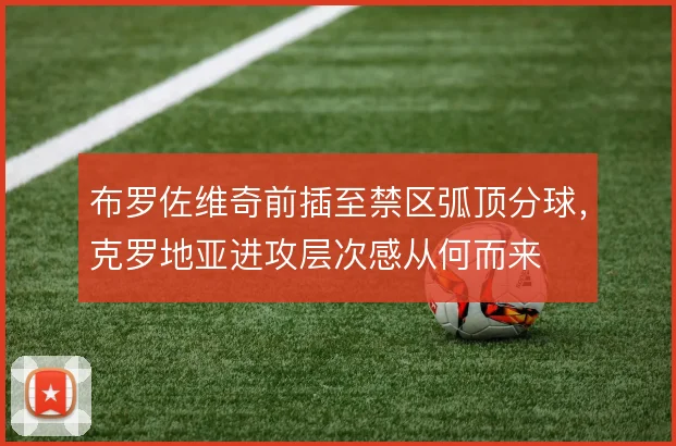 布罗佐维奇前插至禁区弧顶分球,克罗地亚进攻层次感从何而来