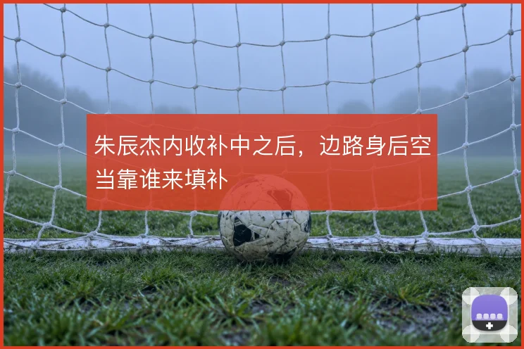朱辰杰内收补中之后，边路身后空当靠谁来填补