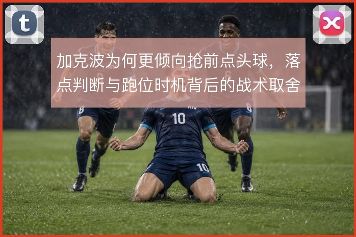 加克波为何更倾向抢前点头球，落点判断与跑位时机背后的战术取舍