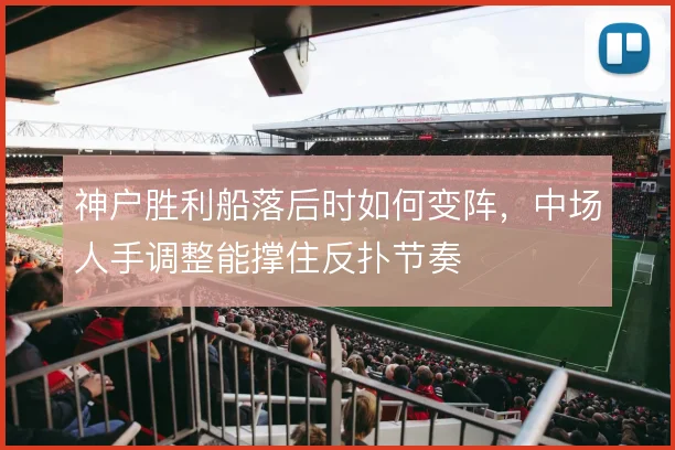 神户胜利船落后时如何变阵，中场人手调整能撑住反扑节奏