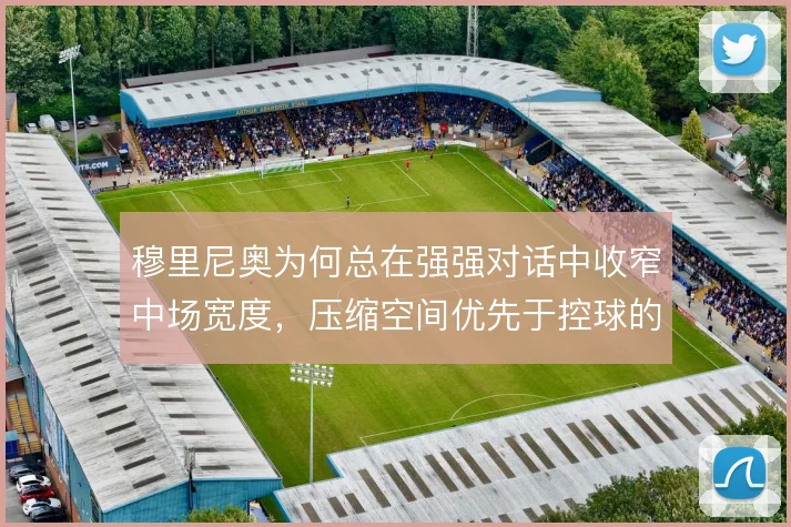穆里尼奥为何总在强强对话中收窄中场宽度，压缩空间优先于控球的逻辑取舍