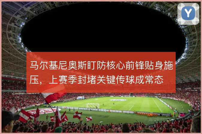 马尔基尼奥斯盯防核心前锋贴身施压,上赛季封堵关键传球成常态