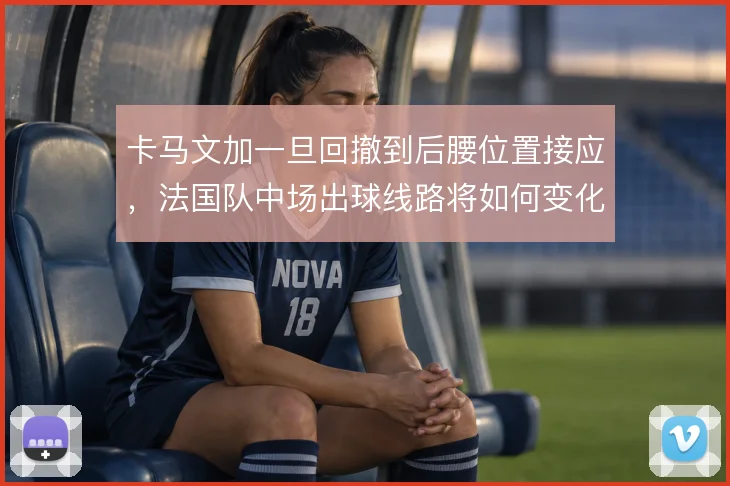 卡马文加一旦回撤到后腰位置接应，法国队中场出球线路将如何变化
