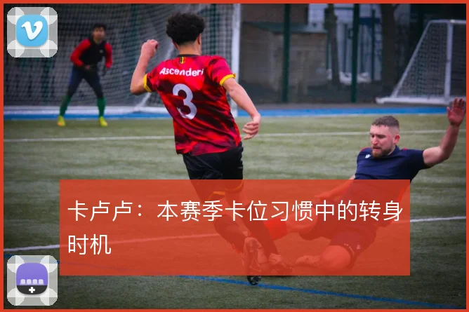 卡卢卢：本赛季卡位习惯中的转身时机
