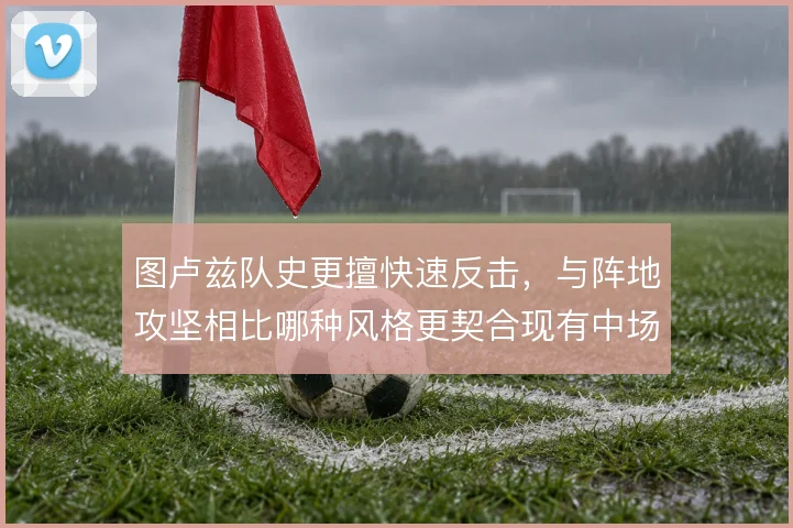 图卢兹队史更擅快速反击,与阵地攻坚相比哪种风格更契合现有中场
