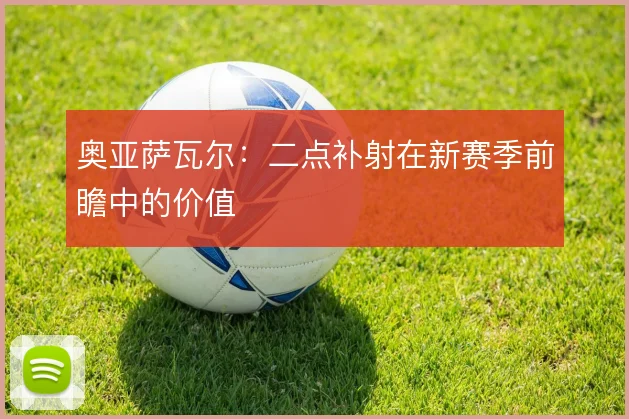 奥亚萨瓦尔：二点补射在新赛季前瞻中的价值