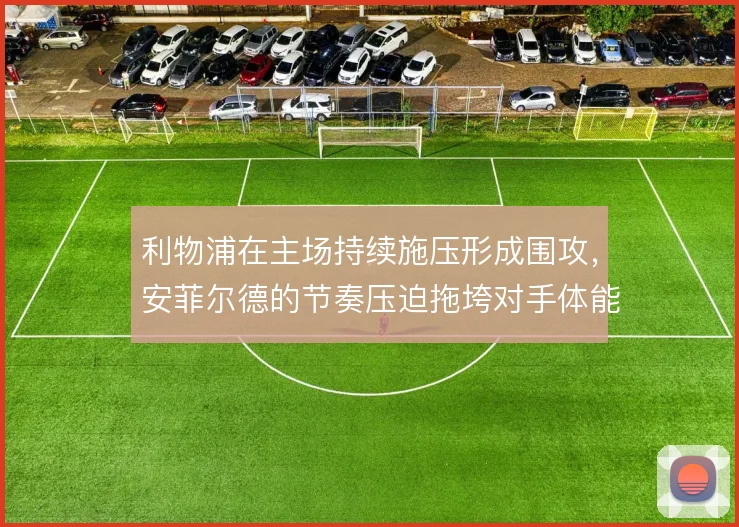 利物浦在主场持续施压形成围攻,安菲尔德的节奏压迫拖垮对手体能