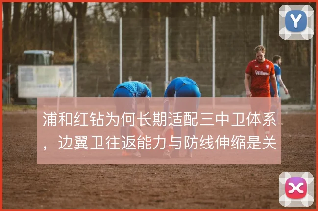 浦和红钻为何长期适配三中卫体系，边翼卫往返能力与防线伸缩是关键