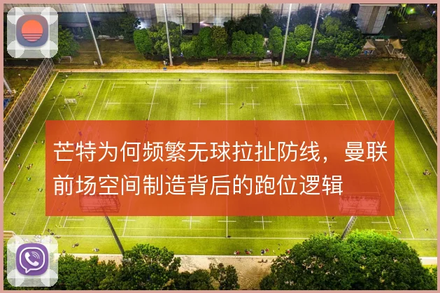 芒特为何频繁无球拉扯防线，曼联前场空间制造背后的跑位逻辑