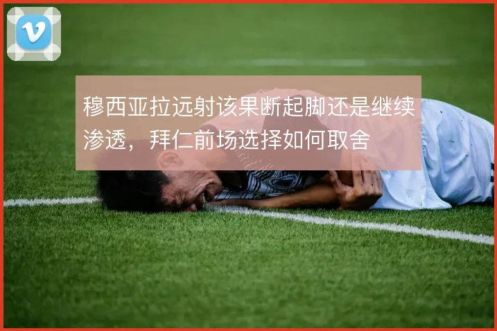 穆西亚拉远射该果断起脚还是继续渗透，拜仁前场选择如何取舍