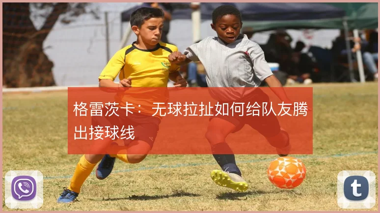 格雷茨卡：无球拉扯如何给队友腾出接球线
