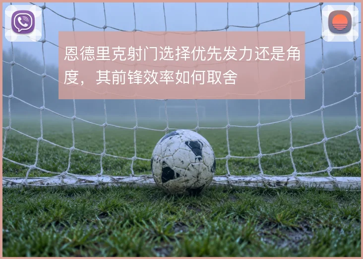 恩德里克射门选择优先发力还是角度，其前锋效率如何取舍