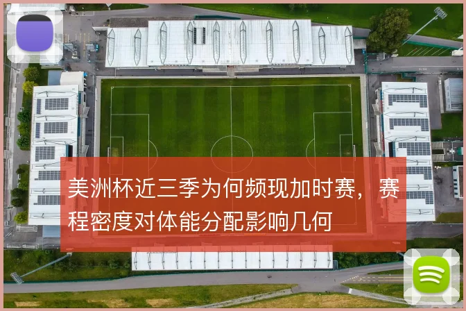 美洲杯近三季为何频现加时赛，赛程密度对体能分配影响几何
