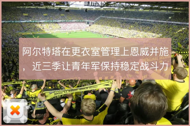 阿尔特塔在更衣室管理上恩威并施，近三季让青年军保持稳定战斗力