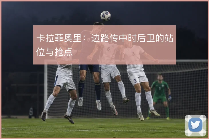 卡拉菲奥里:边路传中时后卫的站位与抢点