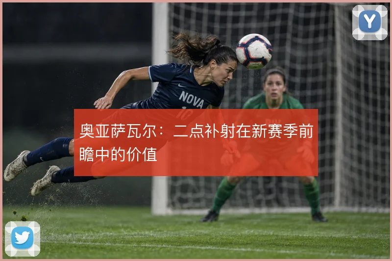 奥亚萨瓦尔：二点补射在新赛季前瞻中的价值