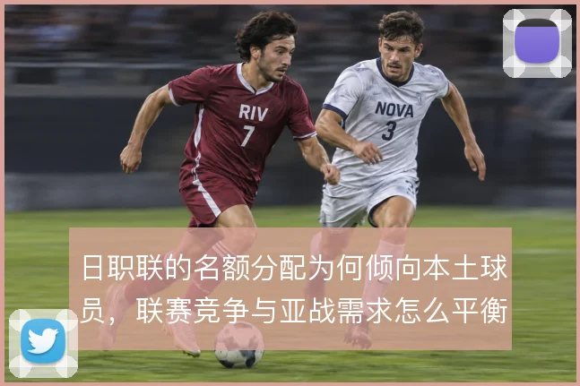 日职联的名额分配为何倾向本土球员，联赛竞争与亚战需求怎么平衡