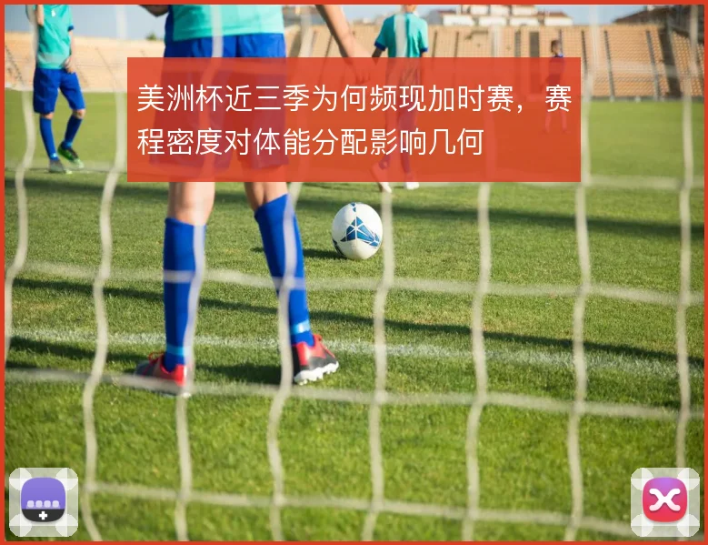 美洲杯近三季为何频现加时赛，赛程密度对体能分配影响几何