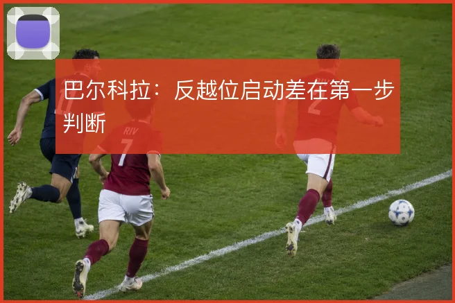 巴尔科拉：反越位启动差在第一步判断