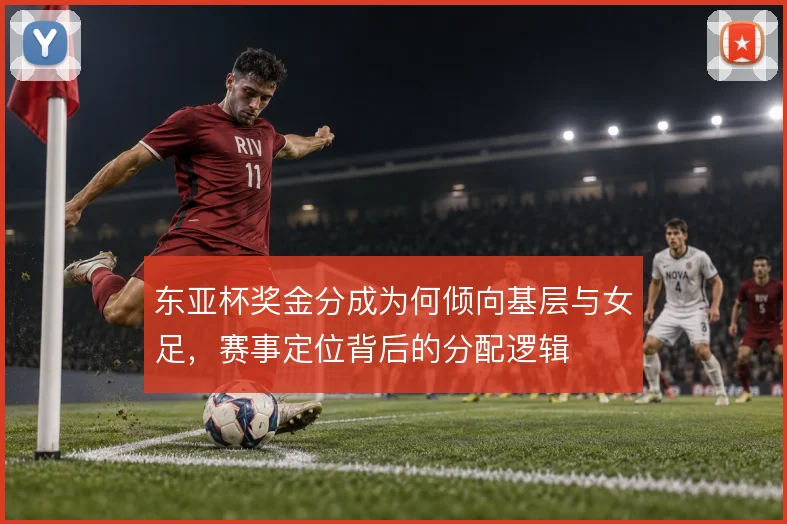 东亚杯奖金分成为何倾向基层与女足，赛事定位背后的分配逻辑