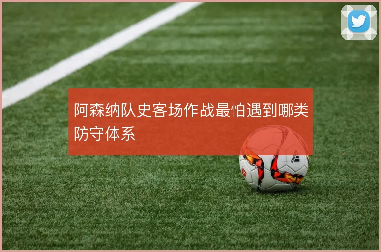 阿森纳队史客场作战最怕遇到哪类防守体系