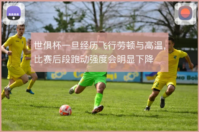 世俱杯一旦经历飞行劳顿与高温，比赛后段跑动强度会明显下降