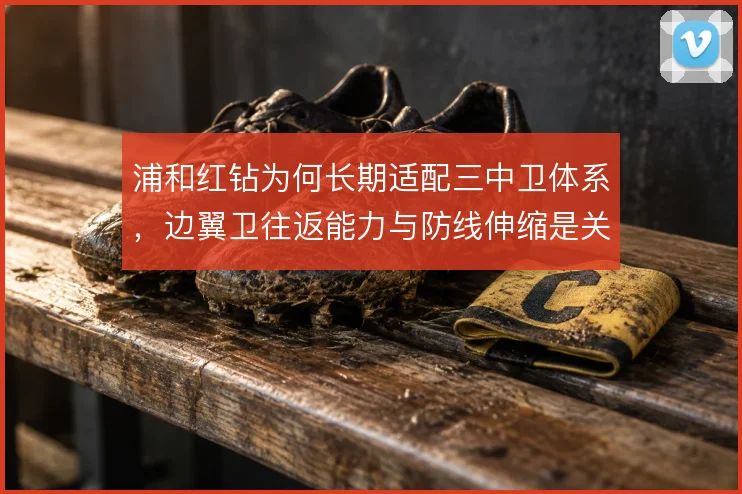 浦和红钻为何长期适配三中卫体系，边翼卫往返能力与防线伸缩是关键