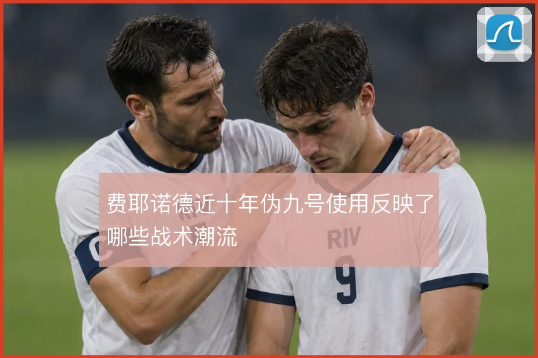 费耶诺德近十年伪九号使用反映了哪些战术潮流