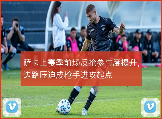 萨卡上赛季前场反抢参与度提升，边路压迫成枪手进攻起点