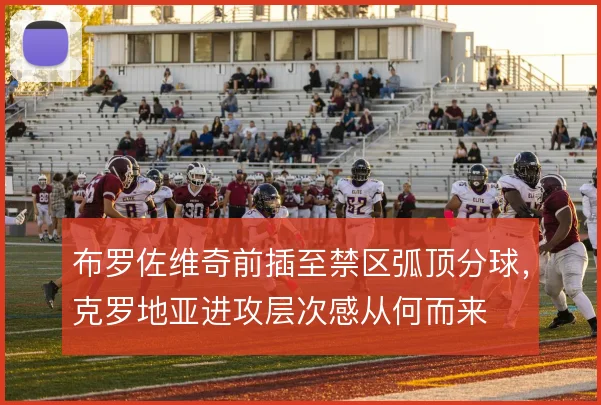 布罗佐维奇前插至禁区弧顶分球,克罗地亚进攻层次感从何而来