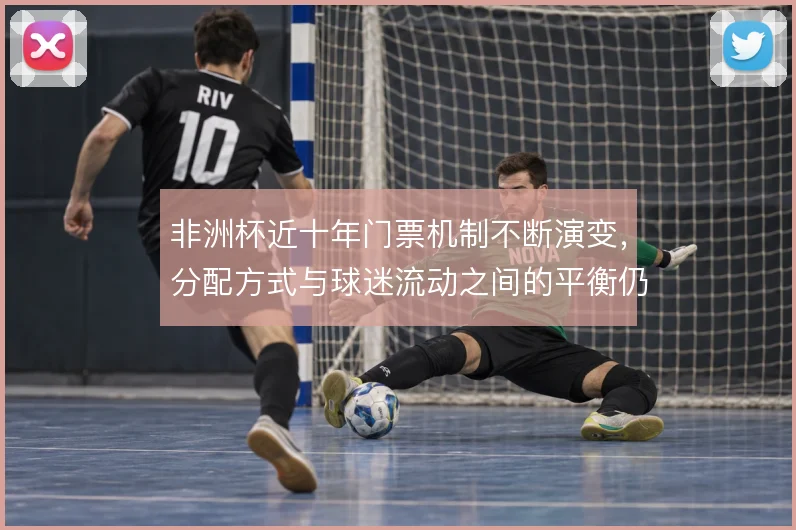 非洲杯近十年门票机制不断演变，分配方式与球迷流动之间的平衡仍在摸索