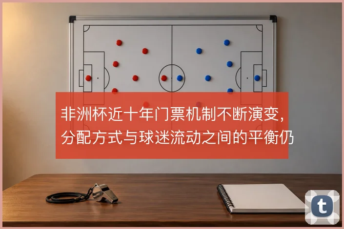 非洲杯近十年门票机制不断演变，分配方式与球迷流动之间的平衡仍在摸索