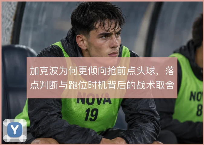 加克波为何更倾向抢前点头球，落点判断与跑位时机背后的战术取舍