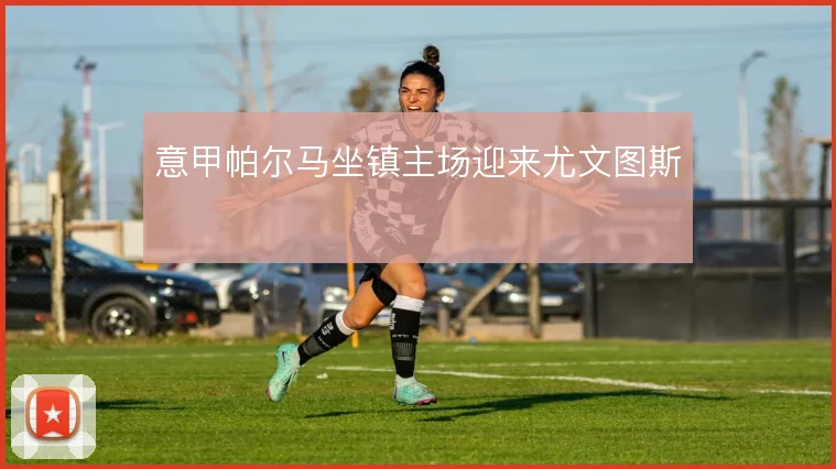 意甲帕尔马坐镇主场迎来尤文图斯