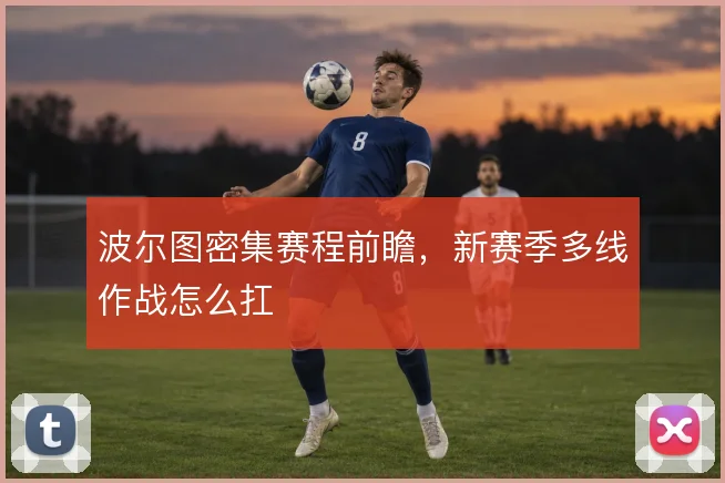 波尔图密集赛程前瞻，新赛季多线作战怎么扛