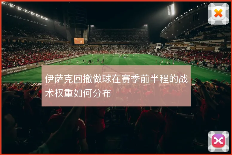 伊萨克回撤做球在赛季前半程的战术权重如何分布