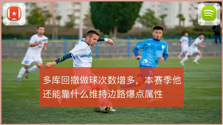 多库回撤做球次数增多，本赛季他还能靠什么维持边路爆点属性