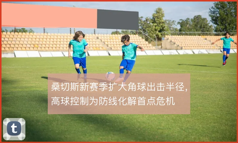 桑切斯新赛季扩大角球出击半径，高球控制为防线化解首点危机
