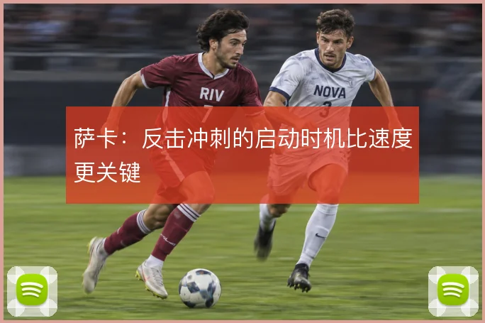 萨卡：反击冲刺的启动时机比速度更关键