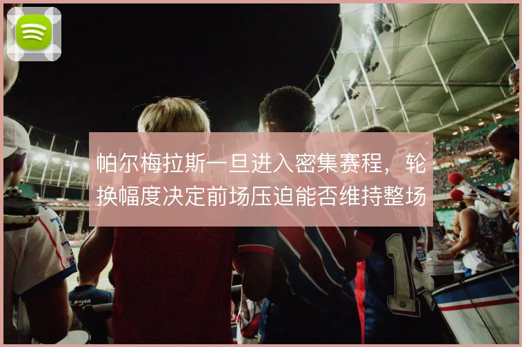 帕尔梅拉斯一旦进入密集赛程,轮换幅度决定前场压迫能否维持整场