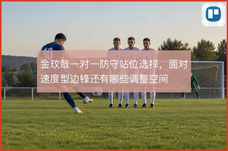 金玟哉一对一防守站位选择，面对速度型边锋还有哪些调整空间