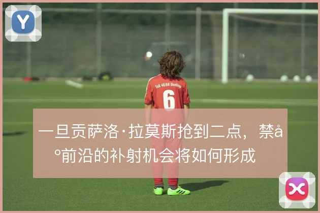 一旦贡萨洛·拉莫斯抢到二点，禁区前沿的补射机会将如何形成